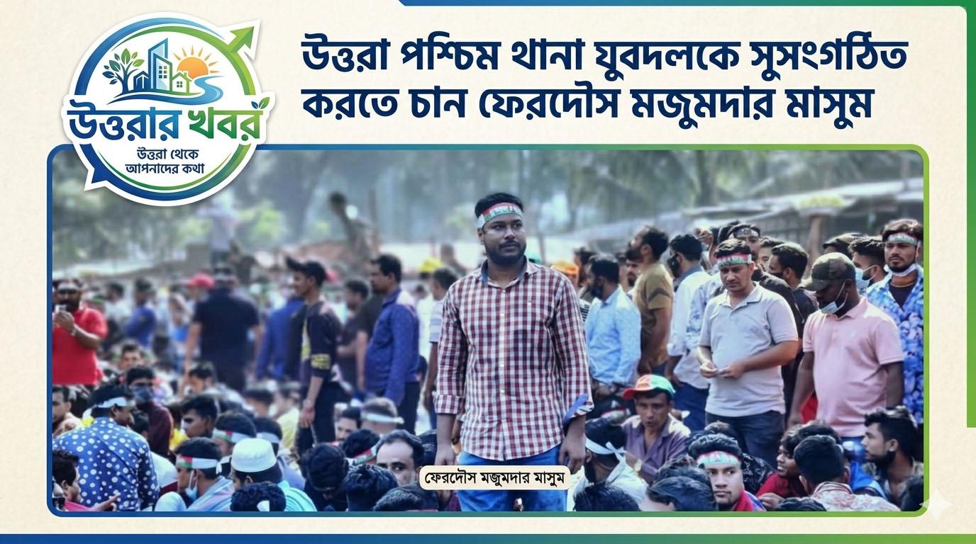 উত্তরা পশ্চিম থানা যুবদলকে সুসংগঠিত করতে চান ফেরদৌস মজুমদার মাসুম